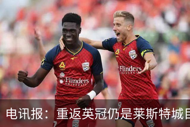 电讯报：重返英冠仍是莱斯特城目标，球队制定冲击90分升级蓝图